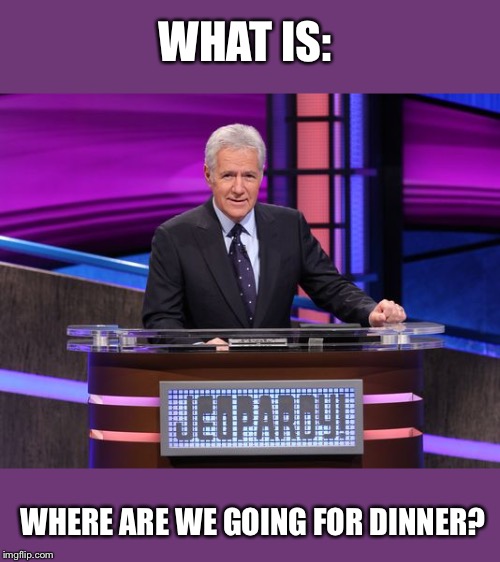 Alex Trebek Jeopardy | WHAT IS: WHERE ARE WE GOING FOR DINNER? | image tagged in alex trebek jeopardy | made w/ Imgflip meme maker