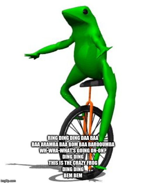 Dat Boi | RING DING DING DAA BAA
BAA ARAMBA BAA BOM BAA BAROOUMBA
WH-WHA-WHAT'S GOING ON-ON?
DING DING
THIS IS THE CRAZY FROG
DING DING
BEM BEM | image tagged in memes,dat boi | made w/ Imgflip meme maker