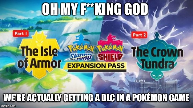 Sword and Shield DLC | OH MY F**KING GOD; WE’RE ACTUALLY GETTING A DLC IN A POKÉMON GAME | made w/ Imgflip meme maker