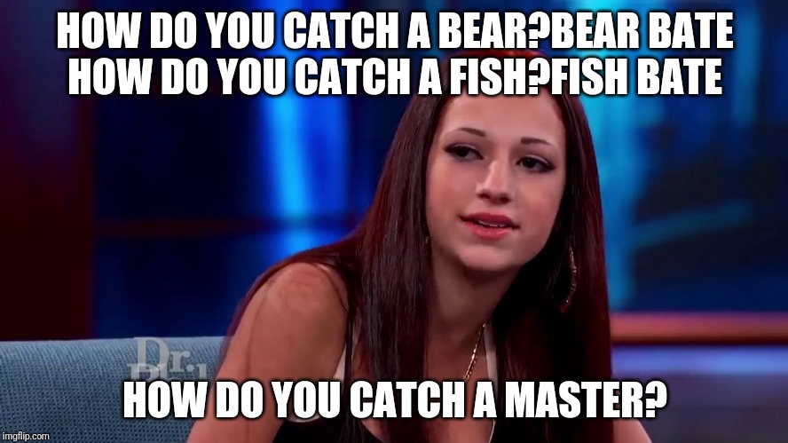 Catch me outside how bout dat | HOW DO YOU CATCH A BEAR?BEAR BATE
HOW DO YOU CATCH A FISH?FISH BATE; HOW DO YOU CATCH A MASTER? | image tagged in catch me outside how bout dat | made w/ Imgflip meme maker