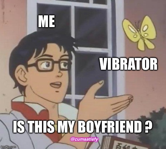 Is This A Pigeon Meme | ME; VIBRATOR; IS THIS MY BOYFRIEND ? @cumsatisfy | image tagged in memes,is this a pigeon | made w/ Imgflip meme maker