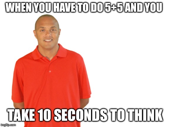 WHEN YOU HAVE TO DO 5+5 AND YOU; TAKE 10 SECONDS TO THINK | made w/ Imgflip meme maker