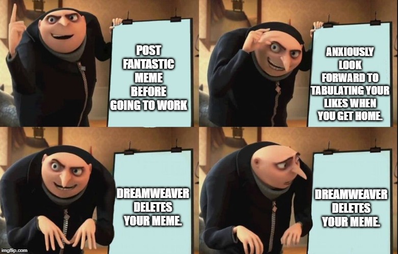 Gru's Plan Meme | ANXIOUSLY LOOK FORWARD TO TABULATING YOUR LIKES WHEN YOU GET HOME. POST FANTASTIC MEME BEFORE GOING TO WORK; DREAMWEAVER DELETES YOUR MEME. DREAMWEAVER DELETES YOUR MEME. | image tagged in despicable me diabolical plan gru template | made w/ Imgflip meme maker