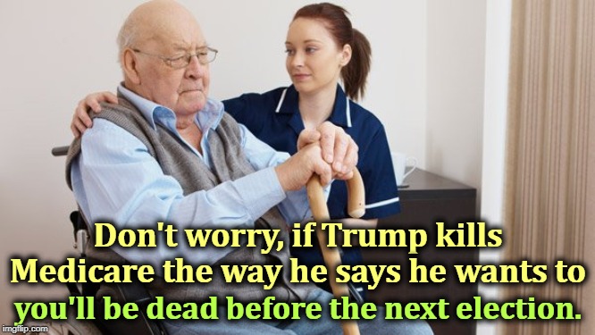 Trump says cutting Medicare before the end of this year will be "the easiest of all things." His exact words. | Don't worry, if Trump kills Medicare the way he says he wants to; you'll be dead before the next election. | image tagged in trump,medicare,election,old man | made w/ Imgflip meme maker