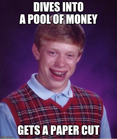 Bad Luck Brian Meme | DIVES INTO A POOL OF MONEY; GETS A PAPER CUT | image tagged in memes,bad luck brian,money,paper cut,pool | made w/ Imgflip meme maker