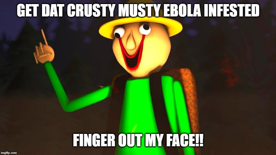 Baldi's Crusty Finger | GET DAT CRUSTY MUSTY EBOLA INFESTED; FINGER OUT MY FACE!! | image tagged in baldi's crusty finger | made w/ Imgflip meme maker