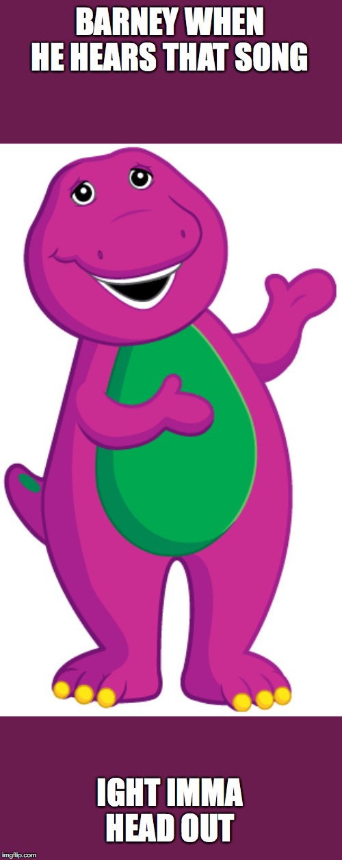 BARNEY WHEN HE HEARS THAT SONG IGHT IMMA HEAD OUT | made w/ Imgflip meme maker