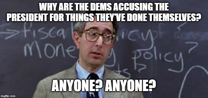 Bueller Anyone? | WHY ARE THE DEMS ACCUSING THE PRESIDENT FOR THINGS THEY'VE DONE THEMSELVES? ANYONE? ANYONE? | image tagged in bueller anyone | made w/ Imgflip meme maker