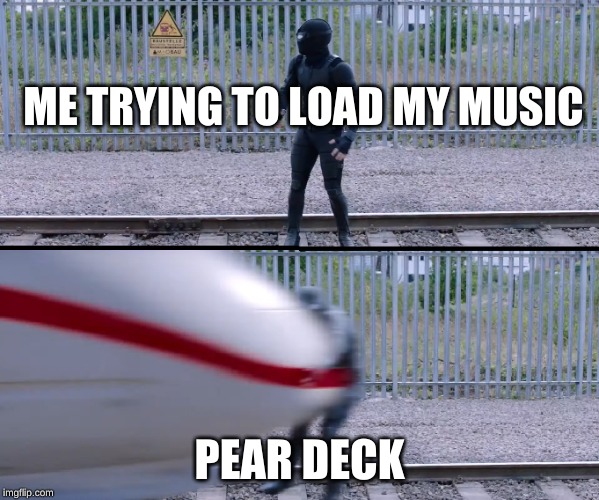 Hit by train | ME TRYING TO LOAD MY MUSIC; PEAR DECK | image tagged in hit by train | made w/ Imgflip meme maker