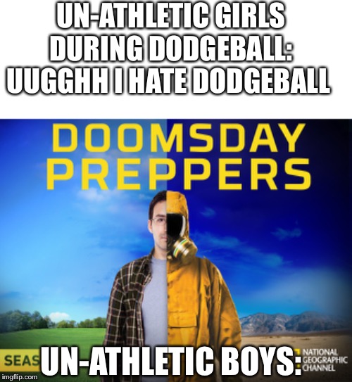 Doomsday preppers | UN-ATHLETIC GIRLS DURING DODGEBALL: UUGGHH I HATE DODGEBALL; UN-ATHLETIC BOYS: | image tagged in doomsday,school,dodgeball | made w/ Imgflip meme maker