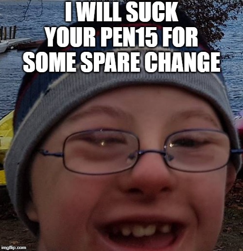 fannyfaniel | I WILL SUCK YOUR PEN15 FOR SOME SPARE CHANGE | image tagged in fannyfaniel | made w/ Imgflip meme maker