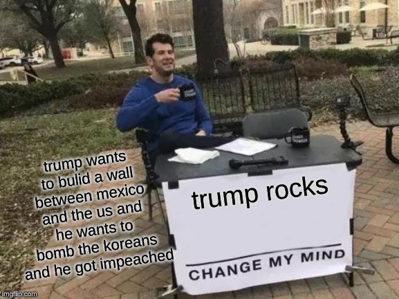 Change My Mind Meme | trump wants to bulid a wall between mexico and the us and he wants to bomb the koreans and he got impeached; trump rocks | image tagged in memes,change my mind | made w/ Imgflip meme maker