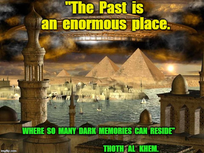Thoth al Khem | ''The  Past  is  an  enormous  place. WHERE  SO  MANY  DARK  MEMORIES  CAN  RESIDE''                                                                                                       THOTH   AL   KHEM. | image tagged in thoth al khem | made w/ Imgflip meme maker
