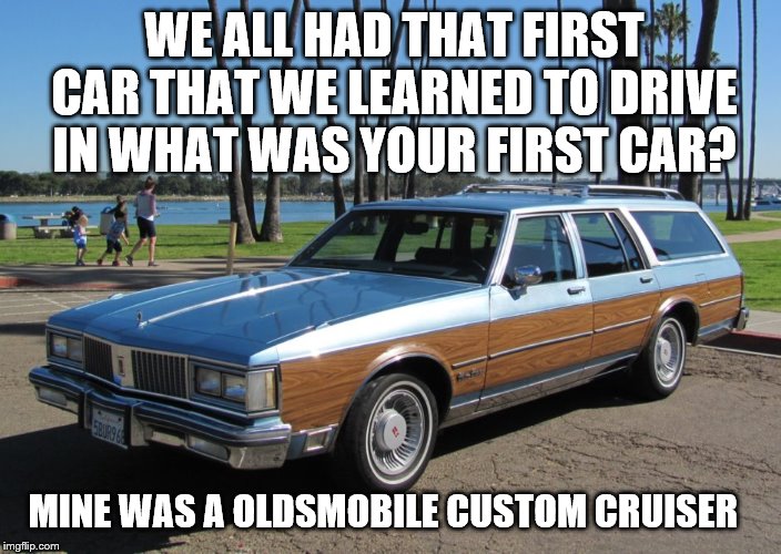 1991 Oldsmobile Custom Cruiser Station Wagon | WE ALL HAD THAT FIRST CAR THAT WE LEARNED TO DRIVE IN WHAT WAS YOUR FIRST CAR? MINE WAS A OLDSMOBILE CUSTOM CRUISER | image tagged in 1991 oldsmobile custom cruiser station wagon,first car,question,car,1980's,1990's | made w/ Imgflip meme maker