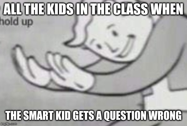 Hold up | ALL THE KIDS IN THE CLASS WHEN; THE SMART KID GETS A QUESTION WRONG | image tagged in fallout hold up | made w/ Imgflip meme maker