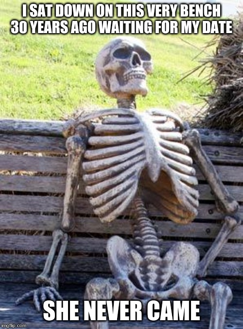 Waiting Skeleton | I SAT DOWN ON THIS VERY BENCH 30 YEARS AGO WAITING FOR MY DATE; SHE NEVER CAME | image tagged in memes,waiting skeleton | made w/ Imgflip meme maker