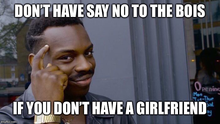 Roll Safe Think About It Meme | DON’T HAVE SAY NO TO THE BOIS IF YOU DON’T HAVE A GIRLFRIEND | image tagged in memes,roll safe think about it | made w/ Imgflip meme maker