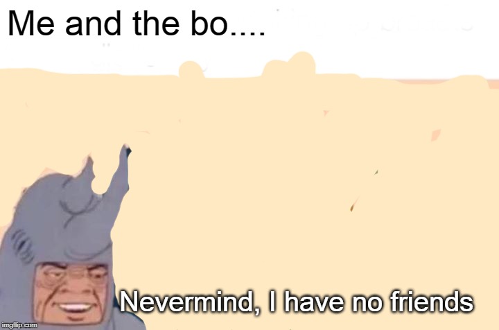 Me and nobody | Me and the bo.... Nevermind, I have no friends | image tagged in memes,me and the boys,sad,funny | made w/ Imgflip meme maker