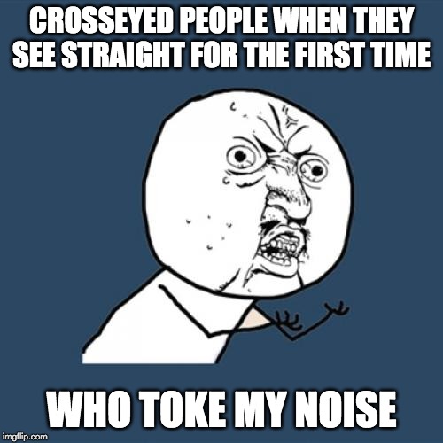 Y U No Meme | CROSSEYED PEOPLE WHEN THEY SEE STRAIGHT FOR THE FIRST TIME; WHO TOKE MY NOISE | image tagged in memes,y u no | made w/ Imgflip meme maker