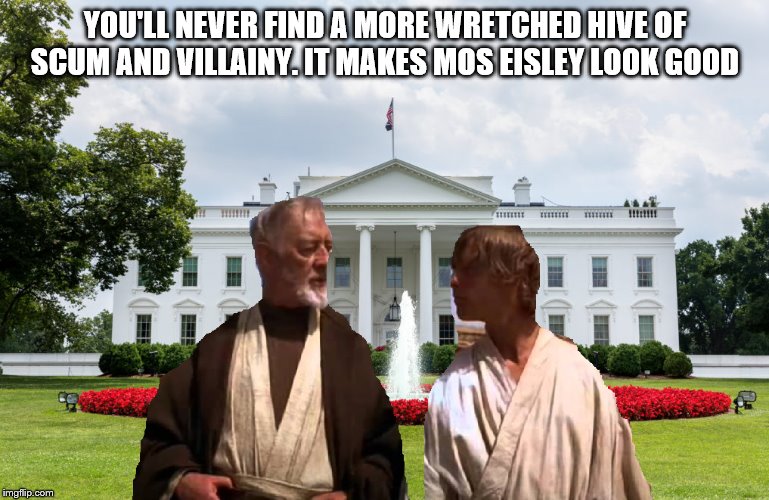 Obi Wan and Luke visit White House | YOU'LL NEVER FIND A MORE WRETCHED HIVE OF SCUM AND VILLAINY. IT MAKES MOS EISLEY LOOK GOOD | image tagged in obi wan and luke visit white house | made w/ Imgflip meme maker