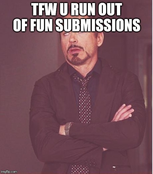 Face You Make Robert Downey Jr Meme | TFW U RUN OUT OF FUN SUBMISSIONS | image tagged in memes,face you make robert downey jr | made w/ Imgflip meme maker