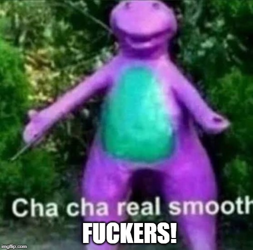 cha cha real smooth | F**KERS! | image tagged in cha cha real smooth | made w/ Imgflip meme maker