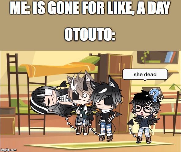She dead | ME: IS GONE FOR LIKE, A DAY; OTOUTO: | image tagged in she dead | made w/ Imgflip meme maker