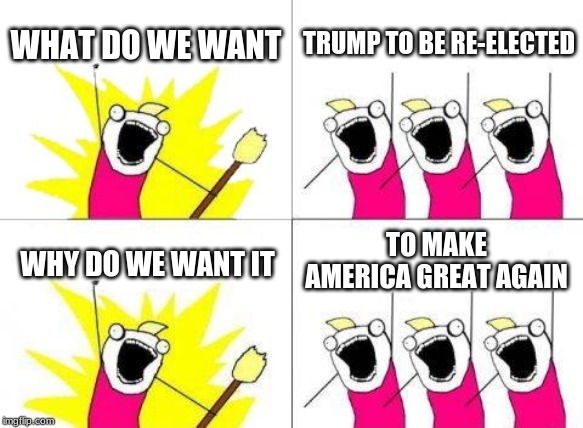 What Do We Want | WHAT DO WE WANT; TRUMP TO BE RE-ELECTED; TO MAKE AMERICA GREAT AGAIN; WHY DO WE WANT IT | image tagged in memes,what do we want | made w/ Imgflip meme maker