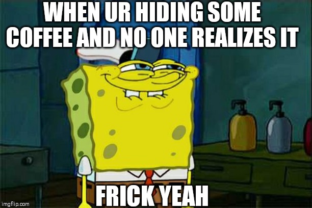 Don't You Squidward | WHEN UR HIDING SOME COFFEE AND NO ONE REALIZES IT; FRICK YEAH | image tagged in memes,dont you squidward | made w/ Imgflip meme maker