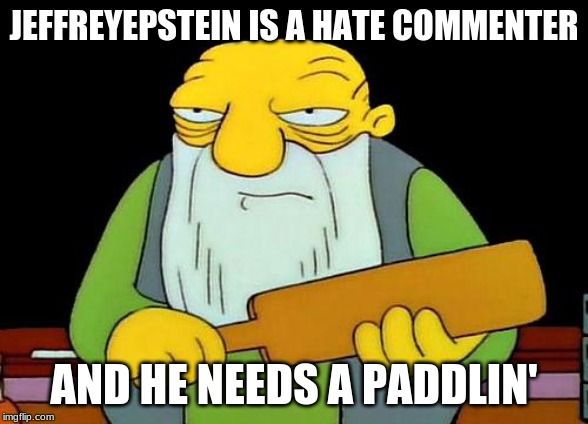 That's a paddlin' | JEFFREYEPSTEIN IS A HATE COMMENTER; AND HE NEEDS A PADDLIN' | image tagged in memes,that's a paddlin' | made w/ Imgflip meme maker