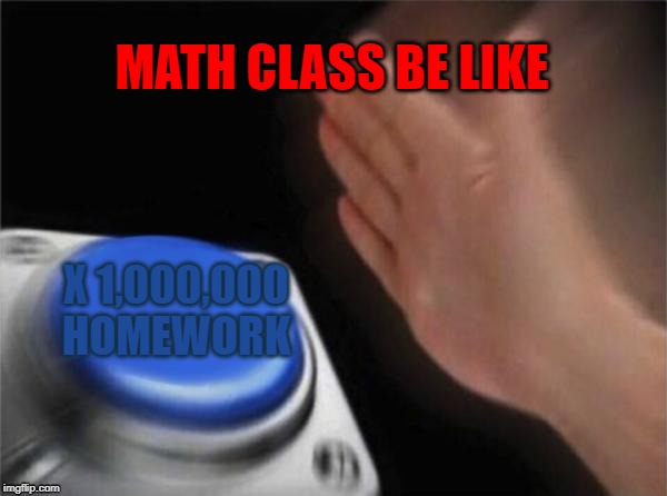 Blank Nut Button Meme | MATH CLASS BE LIKE; X 1,000,000 HOMEWORK | image tagged in memes,blank nut button | made w/ Imgflip meme maker