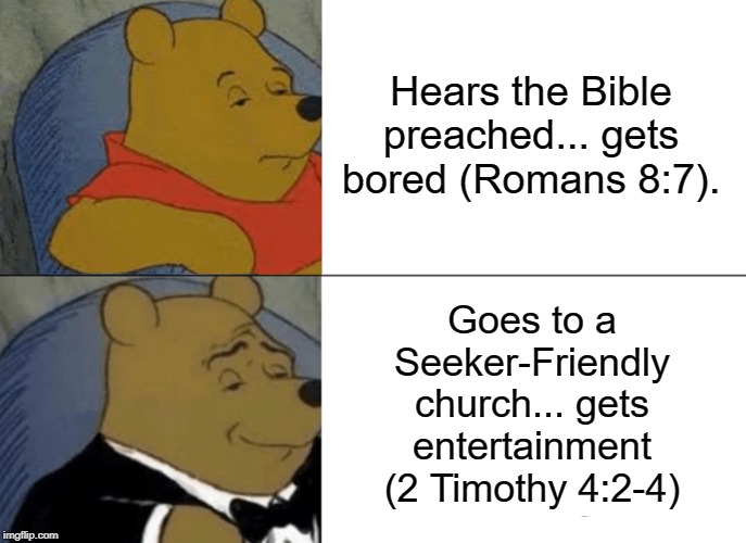 Tuxedo Winnie The Pooh Meme | Hears the Bible preached... gets bored (Romans 8:7). Goes to a Seeker-Friendly church... gets entertainment (2 Timothy 4:2-4) | image tagged in memes,tuxedo winnie the pooh | made w/ Imgflip meme maker