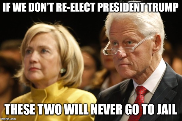 Bill and Hillary | IF WE DON’T RE-ELECT PRESIDENT TRUMP; THESE TWO WILL NEVER GO TO JAIL | image tagged in bill and hillary | made w/ Imgflip meme maker