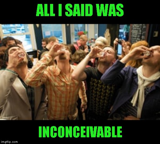 DRINK! | ALL I SAID WAS; INCONCEIVABLE | image tagged in they all cant be funny | made w/ Imgflip meme maker