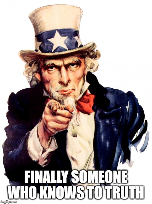 Uncle Sam Meme | FINALLY SOMEONE WHO KNOWS TO TRUTH | image tagged in memes,uncle sam | made w/ Imgflip meme maker