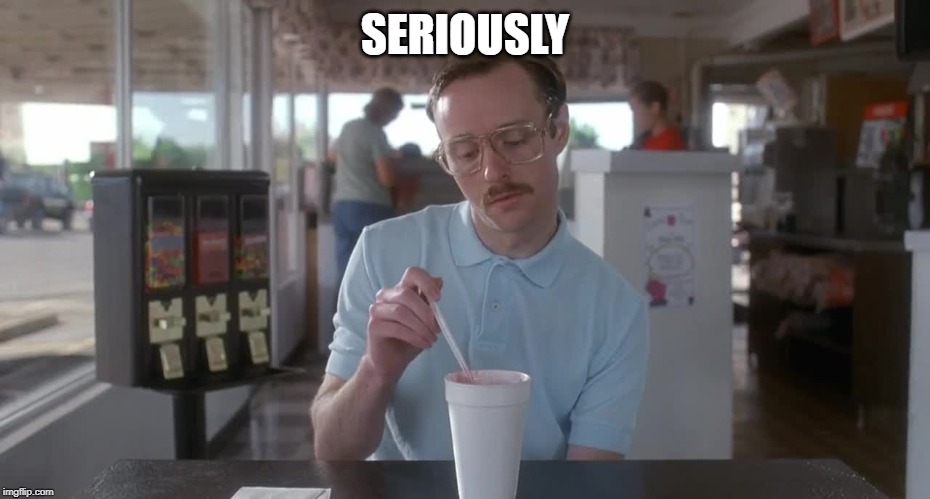 Napoleon Dynamite Pretty Serious | SERIOUSLY | image tagged in napoleon dynamite pretty serious | made w/ Imgflip meme maker