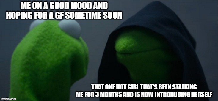 Evil Kermit Meme | ME ON A GOOD MOOD AND HOPING FOR A GF SOMETIME SOON; THAT ONE HOT GIRL THAT'S BEEN STALKING ME FOR 3 MONTHS AND IS NOW INTRODUCING HERSELF | image tagged in memes,evil kermit | made w/ Imgflip meme maker