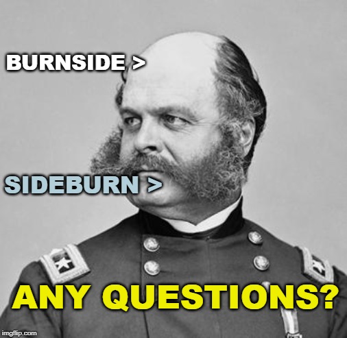General Ambrose Burnside | BURNSIDE >; SIDEBURN >; ANY QUESTIONS? | image tagged in sideburns,mutton chops,burnside,gen burnside,civil war burnside | made w/ Imgflip meme maker