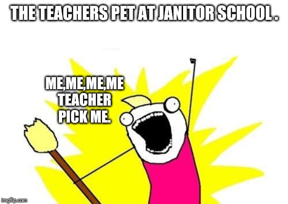 X All The Y | THE TEACHERS PET AT JANITOR SCHOOL . ME,ME,ME,ME TEACHER PICK ME. | image tagged in memes,x all the y | made w/ Imgflip meme maker