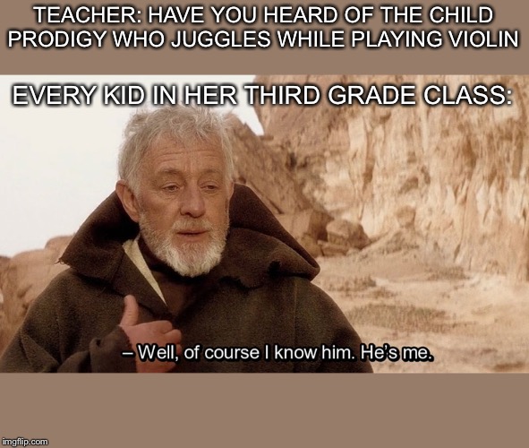 Obi Wan Of course I know him, He‘s me | TEACHER: HAVE YOU HEARD OF THE CHILD PRODIGY WHO JUGGLES WHILE PLAYING VIOLIN; EVERY KID IN HER THIRD GRADE CLASS: | image tagged in obi wan of course i know him hes me | made w/ Imgflip meme maker