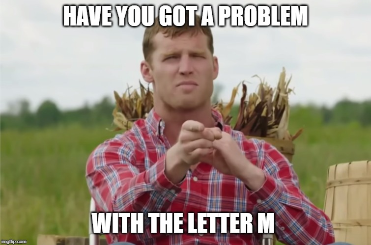 You got a problem | HAVE YOU GOT A PROBLEM WITH THE LETTER M | image tagged in you got a problem | made w/ Imgflip meme maker