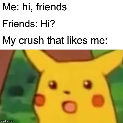 Surprised Pikachu Meme | Me: hi, friends; Friends: Hi? My crush that likes me: | image tagged in memes,surprised pikachu | made w/ Imgflip meme maker