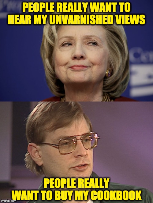 Thanks, we're good. | PEOPLE REALLY WANT TO HEAR MY UNVARNISHED VIEWS; PEOPLE REALLY WANT TO BUY MY COOKBOOK | image tagged in hillary clinton,jeffrey dahmer | made w/ Imgflip meme maker