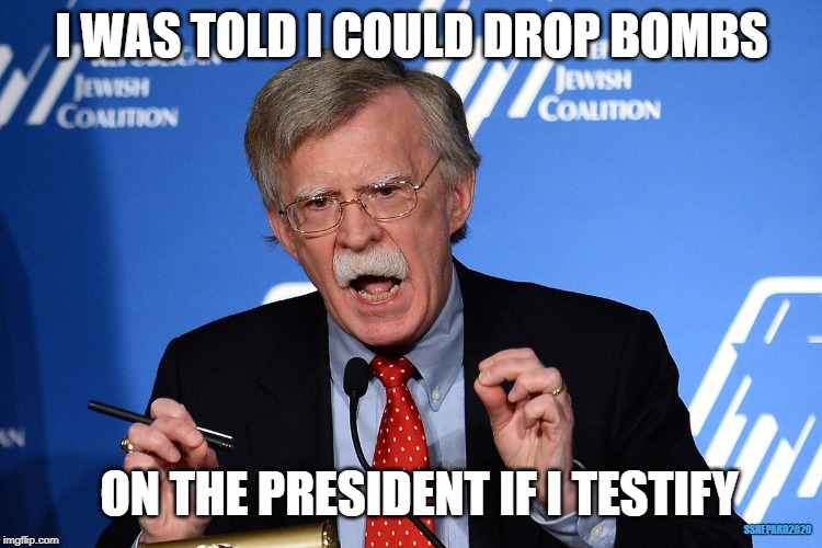 John Bolton Wants to Drop Bombs For Testimony | I WAS TOLD I COULD DROP BOMBS; ON THE PRESIDENT IF I TESTIFY; SSHEPARD2020 | image tagged in john bolton - wacko,donald trump,bombs,impeachment | made w/ Imgflip meme maker