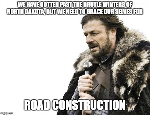 Brace Yourselves X is Coming Meme | WE HAVE GOTTEN PAST THE BRUTLE WINTERS OF NORTH DAKOTA, BUT WE NEED TO BRACE OUR SELVES FOR; ROAD CONSTRUCTION | image tagged in memes,brace yourselves x is coming | made w/ Imgflip meme maker