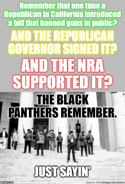 What's that Golden Rule again? | Remember that one time a Republican in California introduced a bill that banned guns in public? AND THE REPUBLICAN GOVERNOR SIGNED IT? AND THE NRA SUPPORTED IT? THE BLACK PANTHERS REMEMBER. JUST SAYIN' | image tagged in black panthers 1967,gun control,black panthers,ronald reagan,republicans,nra | made w/ Imgflip meme maker