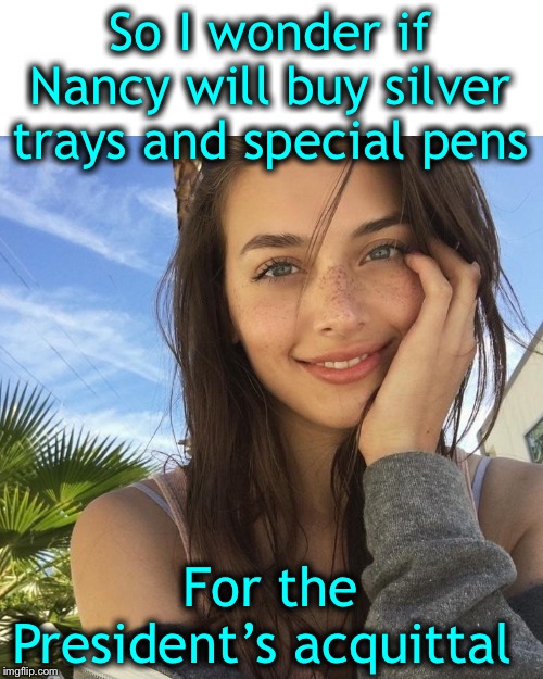 But then again, the occasion may not be so much fun for her | So I wonder if Nancy will buy silver trays and special pens; For the President’s acquittal | image tagged in poor use of tax dollars,quit wasting everyones time,term limits are a necessity,trump 2020 | made w/ Imgflip meme maker