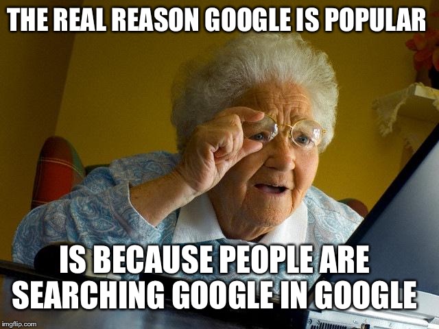 Grandma Finds The Internet Meme | THE REAL REASON GOOGLE IS POPULAR IS BECAUSE PEOPLE ARE SEARCHING GOOGLE IN GOOGLE | image tagged in memes,grandma finds the internet | made w/ Imgflip meme maker