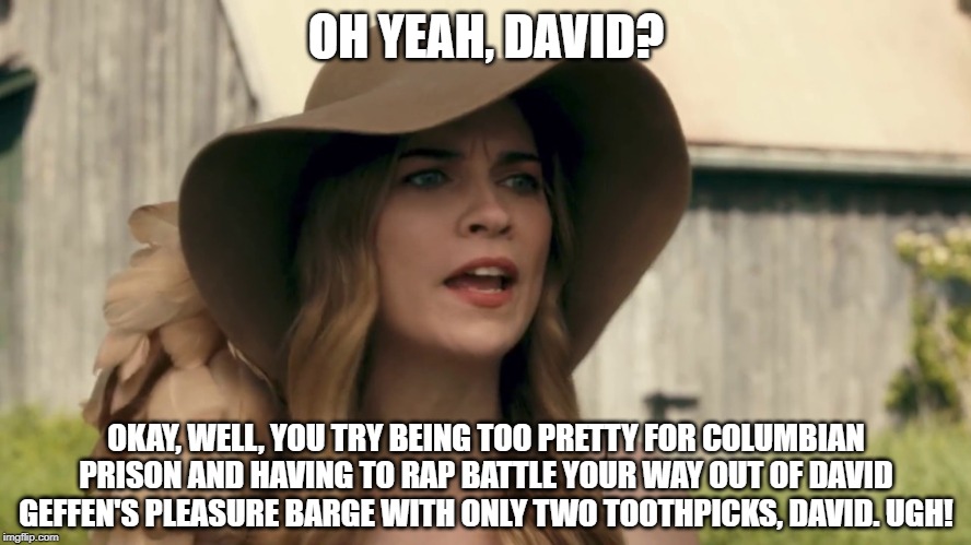 Alexis Rose | OH YEAH, DAVID? OKAY, WELL, YOU TRY BEING TOO PRETTY FOR COLUMBIAN PRISON AND HAVING TO RAP BATTLE YOUR WAY OUT OF DAVID GEFFEN'S PLEASURE BARGE WITH ONLY TWO TOOTHPICKS, DAVID. UGH! | image tagged in alexis rose | made w/ Imgflip meme maker