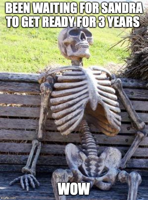 Waiting Skeleton | BEEN WAITING FOR SANDRA TO GET READY FOR 3 YEARS; WOW | image tagged in memes,waiting skeleton | made w/ Imgflip meme maker